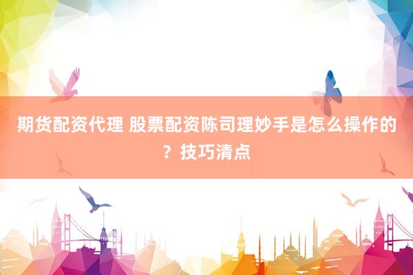 期货配资代理 股票配资陈司理妙手是怎么操作的？技巧清点