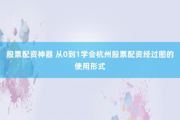 股票配资神器 从0到1学会杭州股票配资经过图的使用形式