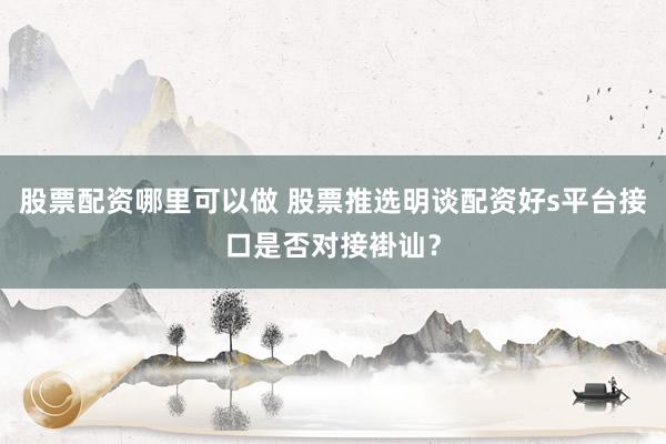股票配资哪里可以做 股票推选明谈配资好s平台接口是否对接褂讪？