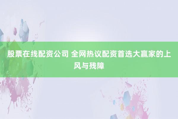 股票在线配资公司 全网热议配资首选大赢家的上风与残障