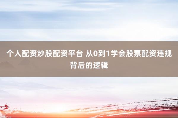 个人配资炒股配资平台 从0到1学会股票配资违规背后的逻辑