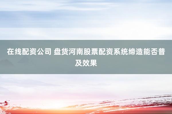 在线配资公司 盘货河南股票配资系统缔造能否普及效果