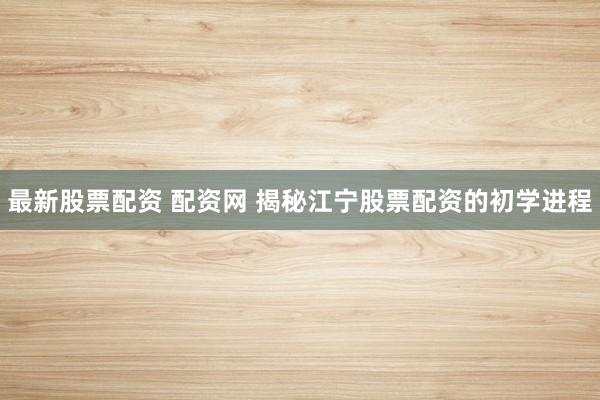 最新股票配资 配资网 揭秘江宁股票配资的初学进程