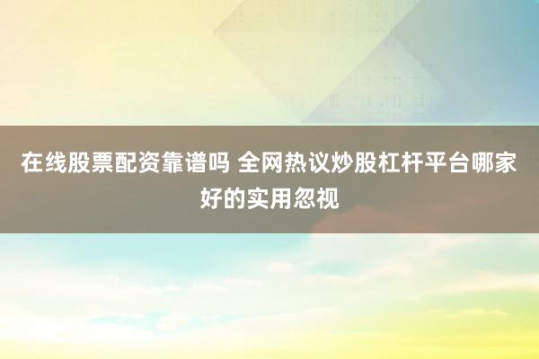 在线股票配资靠谱吗 全网热议炒股杠杆平台哪家好的实用忽视