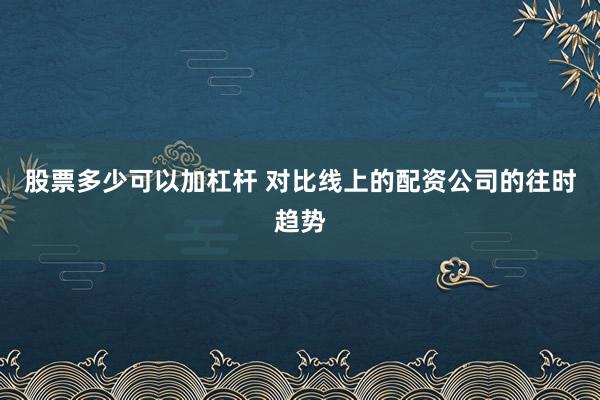 股票多少可以加杠杆 对比线上的配资公司的往时趋势