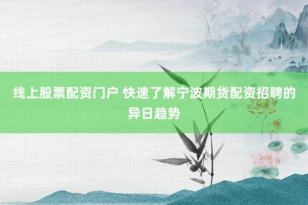 线上股票配资门户 快速了解宁波期货配资招聘的异日趋势