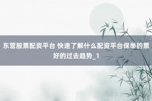 东营股票配资平台 快速了解什么配资平台保举的票好的过去趋势_1