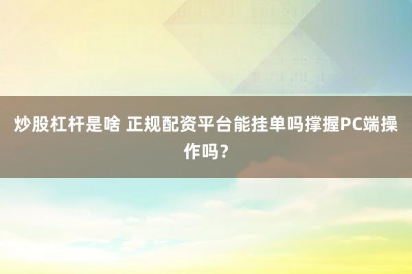 炒股杠杆是啥 正规配资平台能挂单吗撑握PC端操作吗？