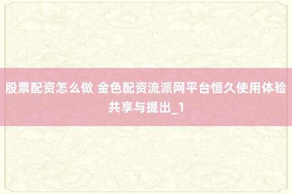 股票配资怎么做 金色配资流派网平台恒久使用体验共享与提出_1