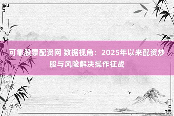 可靠股票配资网 数据视角：2025年以来配资炒股与风险解决操作征战