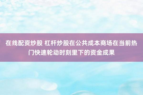 在线配资炒股 杠杆炒股在公共成本商场在当前热门快速轮动时刻里下的资金成果