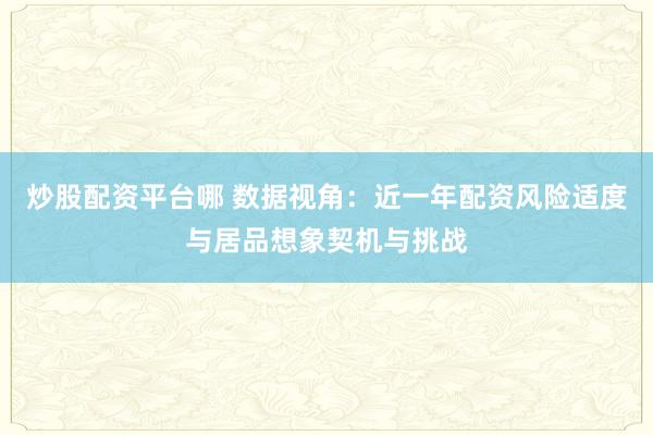 炒股配资平台哪 数据视角：近一年配资风险适度与居品想象契机与挑战