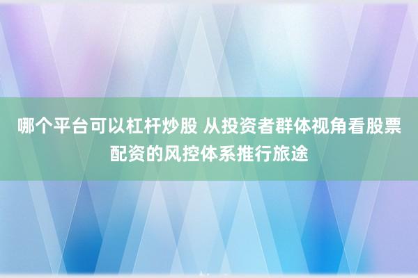 哪个平台可以杠杆炒股 从投资者群体视角看股票配资的风控体系推行旅途