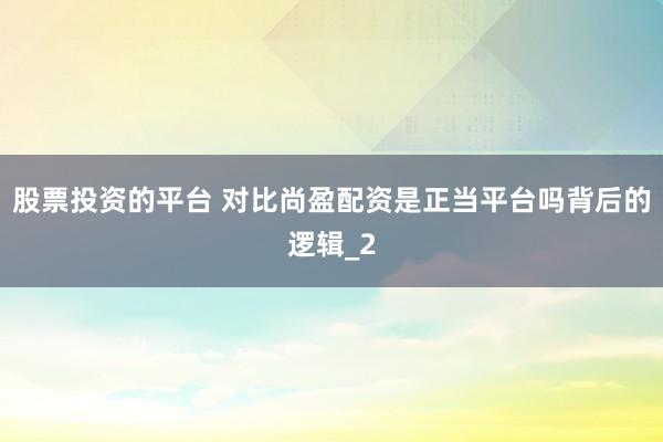 股票投资的平台 对比尚盈配资是正当平台吗背后的逻辑_2