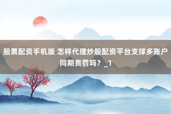 股票配资手机版 怎样代理炒股配资平台支撑多账户同期责罚吗？_1