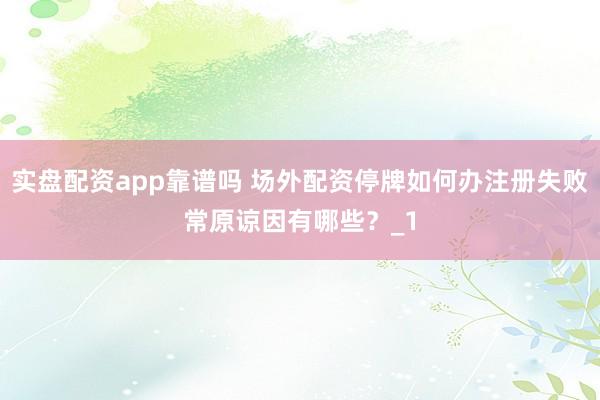 实盘配资app靠谱吗 场外配资停牌如何办注册失败常原谅因有哪些？_1