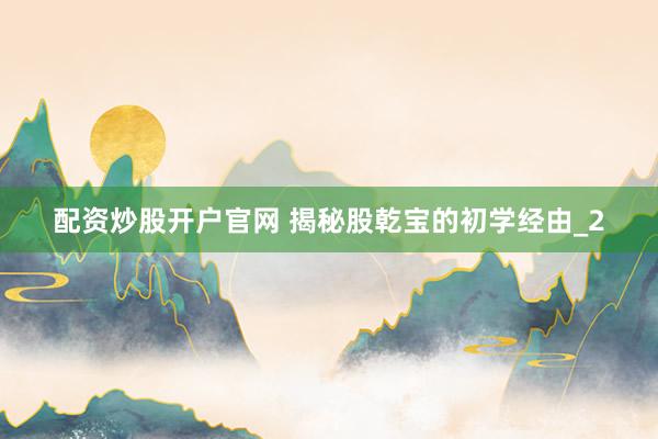 配资炒股开户官网 揭秘股乾宝的初学经由_2