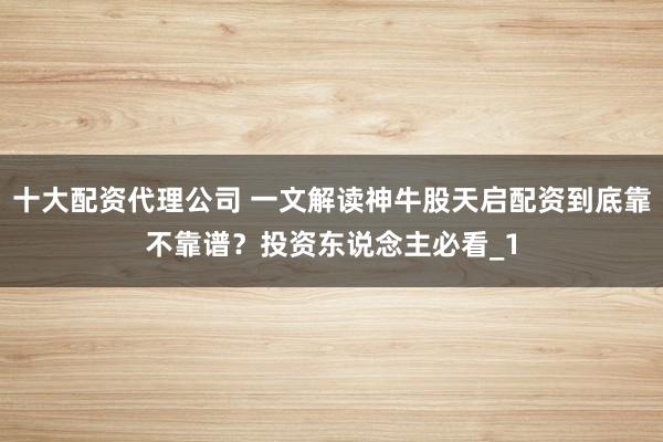 十大配资代理公司 一文解读神牛股天启配资到底靠不靠谱？投资东说念主必看_1